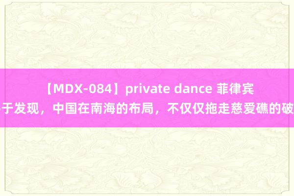 【MDX-084】private dance 菲律宾终于发现，中国在南海的布局，不仅仅拖走慈爱礁的破船