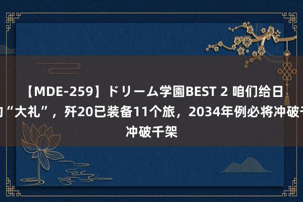 【MDE-259】ドリーム学園BEST 2 咱们给日本的“大礼”，歼20已装备11个旅，2034年例必将冲破千架