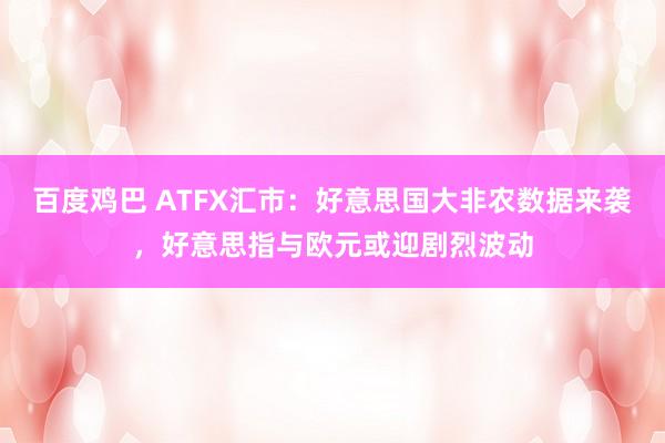 百度鸡巴 ATFX汇市：好意思国大非农数据来袭，好意思指与欧元或迎剧烈波动