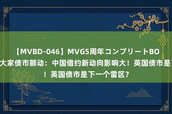 【MVBD-046】MVG5周年コンプリートBOX ゴールド 大家债市颤动：中国借约新动向影响大！英国债市是下一个雷区？