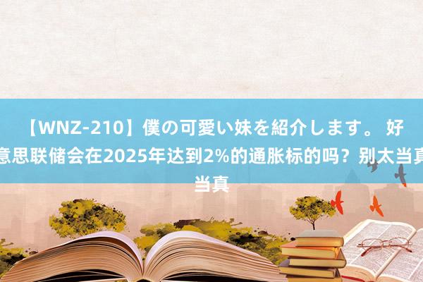 【WNZ-210】僕の可愛い妹を紹介します。 好意思联储会在2025年达到2%的通胀标的吗？别太当真