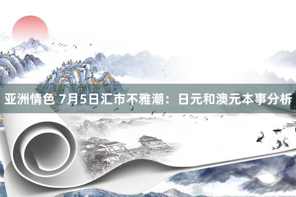 亚洲情色 7月5日汇市不雅潮：日元和澳元本事分析