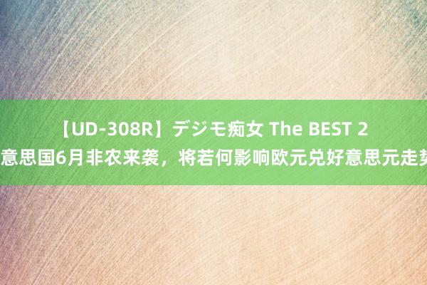 【UD-308R】デジモ痴女 The BEST 2 好意思国6月非农来袭，将若何影响欧元兑好意思元走势？