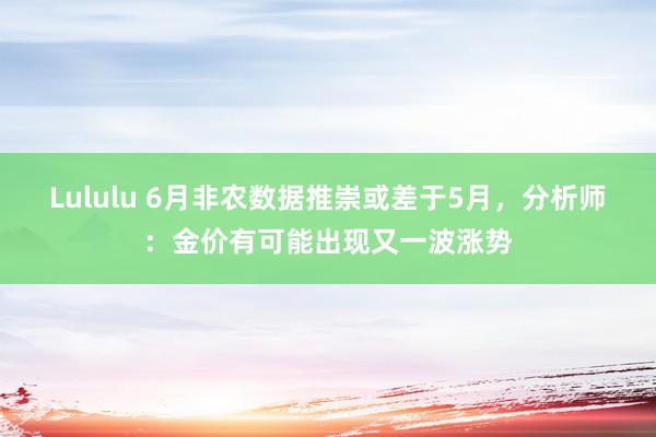 Lululu 6月非农数据推崇或差于5月，分析师：金价有可能出现又一波涨势