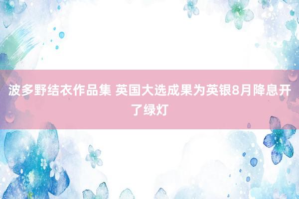 波多野结衣作品集 英国大选成果为英银8月降息开了绿灯