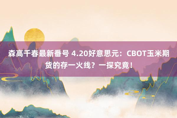 森高千春最新番号 4.20好意思元：CBOT玉米期货的存一火线？一探究竟！