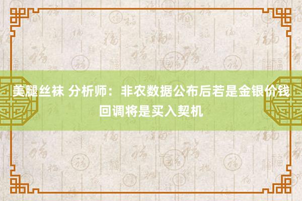 美腿丝袜 分析师：非农数据公布后若是金银价钱回调将是买入契机