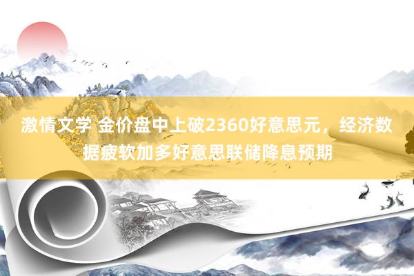 激情文学 金价盘中上破2360好意思元，经济数据疲软加多好意思联储降息预期