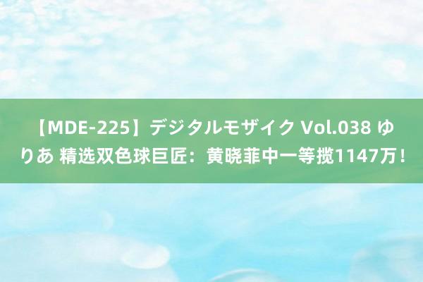 【MDE-225】デジタルモザイク Vol.038 ゆりあ 精选双色球巨匠：黄晓菲中一等揽1147万！