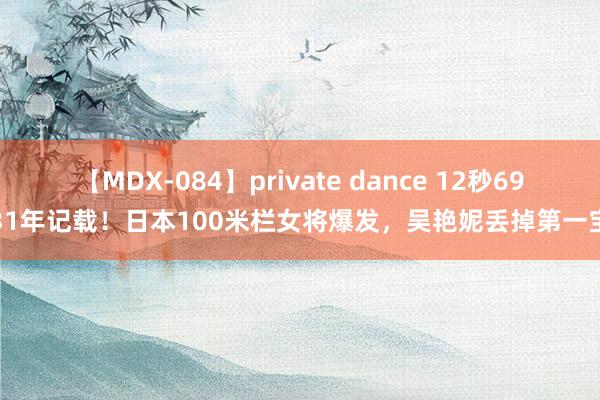 【MDX-084】private dance 12秒69创31年记载！日本100米栏女将爆发，吴艳妮丢掉第一宝座