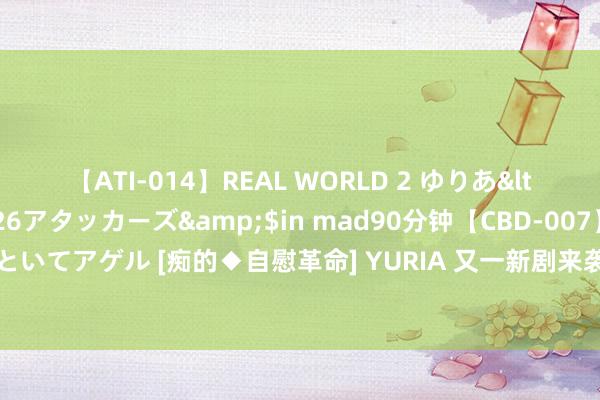 【ATI-014】REAL WORLD 2 ゆりあ</a>2004-08-26アタッカーズ&$in mad90分钟【CBD-007】貴方のオナニー見といてアゲル [痴的◆自慰革命] YURIA 又一新剧来袭！影帝镇守，全员演技派，网友：细目不追剧吗？