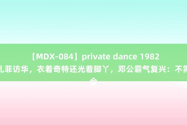 【MDX-084】private dance 1982年卡扎菲访华，衣着奇特还光着脚丫，邓公霸气复兴：不需理会