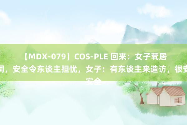 【MDX-079】COS-PLE 回来：女子茕居桥洞，安全令东谈主担忧，女子：有东谈主来造访，很安全