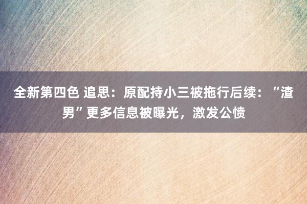 全新第四色 追思：原配持小三被拖行后续：“渣男”更多信息被曝光，激发公愤