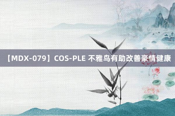 【MDX-079】COS-PLE 不雅鸟有助改善豪情健康