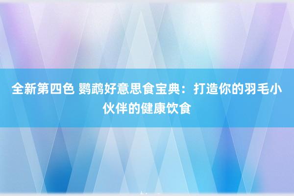 全新第四色 鹦鹉好意思食宝典：打造你的羽毛小伙伴的健康饮食