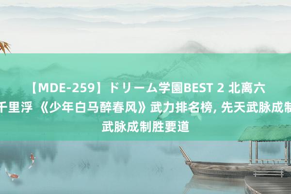 【MDE-259】ドリーム学園BEST 2 北离六合谁主千里浮 《少年白马醉春风》武力排名榜, 先天武脉成制胜要道