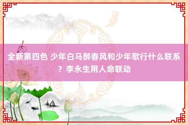 全新第四色 少年白马醉春风和少年歌行什么联系？李永生用人命联动