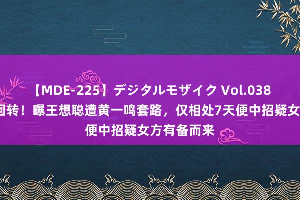 【MDE-225】デジタルモザイク Vol.038 ゆりあ 大回转！曝王想聪遭黄一鸣套路，仅相处7天便中招疑女方有备而来