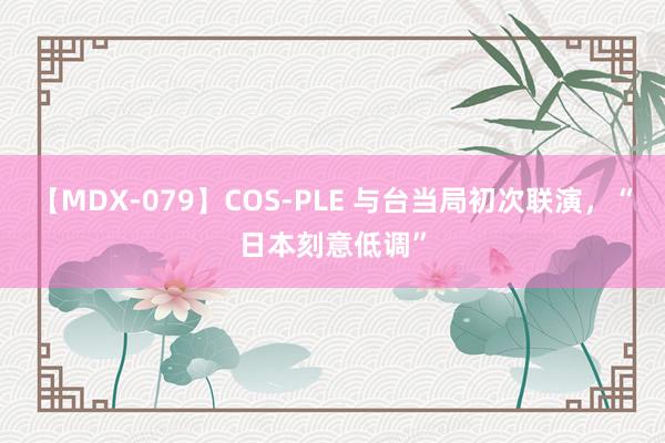 【MDX-079】COS-PLE 与台当局初次联演，“日本刻意低调”