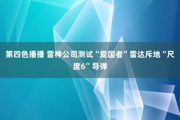 第四色播播 雷神公司测试“爱国者”雷达斥地“尺度6”导弹