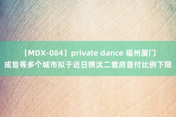 【MDX-084】private dance 福州厦门成皆等多个城市拟于近日镌汰二套房首付比例下限