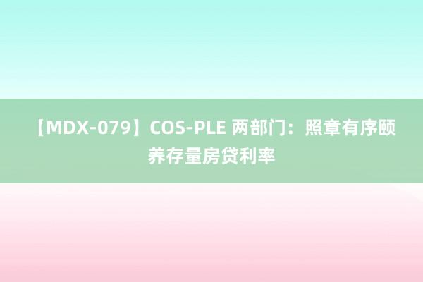 【MDX-079】COS-PLE 两部门：照章有序颐养存量房贷利率