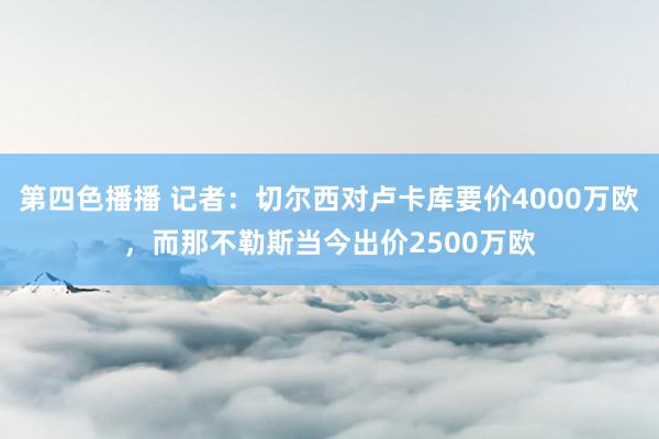 第四色播播 记者：切尔西对卢卡库要价4000万欧，而那不勒斯当今出价2500万欧