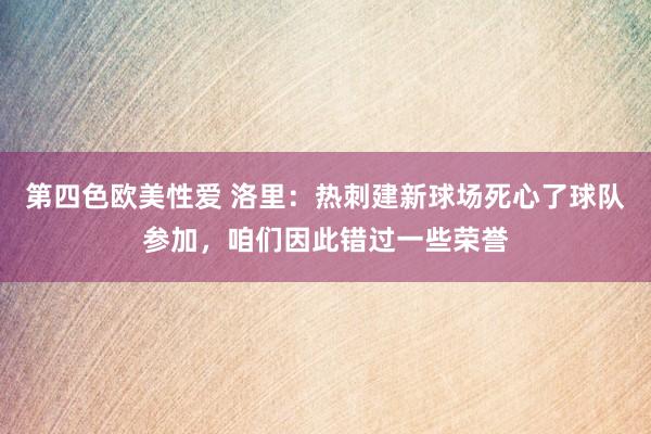 第四色欧美性爱 洛里：热刺建新球场死心了球队参加，咱们因此错过一些荣誉