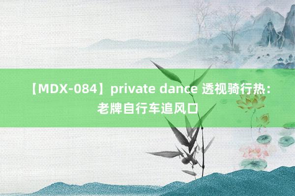 【MDX-084】private dance 透视骑行热：老牌自行车追风口