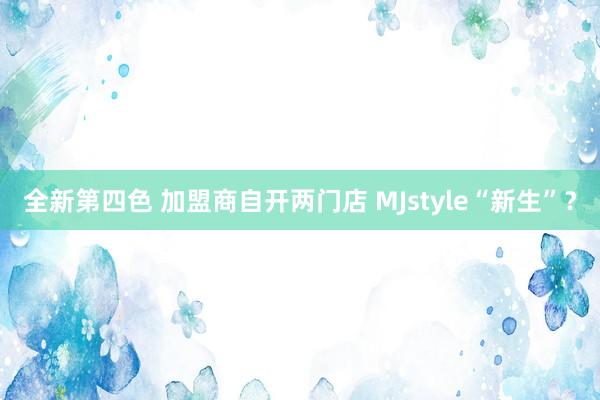 全新第四色 加盟商自开两门店 MJstyle“新生”？