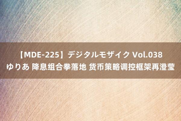 【MDE-225】デジタルモザイク Vol.038 ゆりあ 降息组合拳落地 货币策略调控框架再澄莹