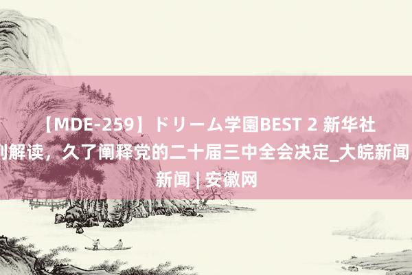 【MDE-259】ドリーム学園BEST 2 新华社播发系列解读，久了阐释党的二十届三中全会决定_大皖新闻 | 安徽网