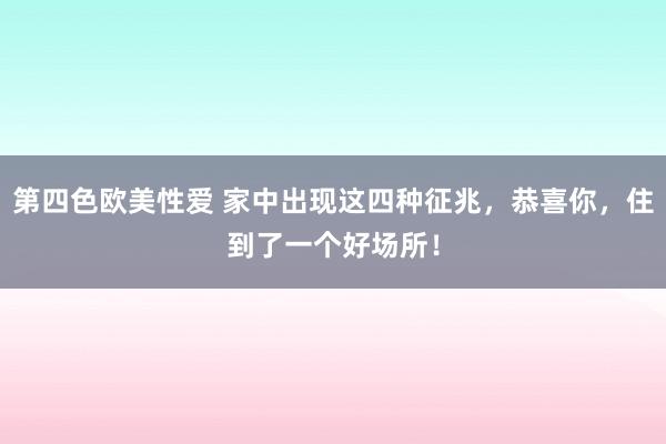 第四色欧美性爱 家中出现这四种征兆，恭喜你，住到了一个好场所！