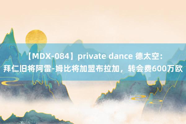 【MDX-084】private dance 德太空：拜仁旧将阿雷-姆比将加盟布拉加，转会费600万欧