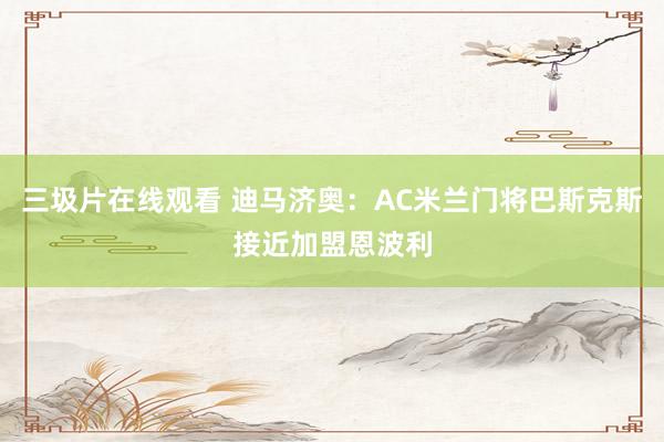 三圾片在线观看 迪马济奥：AC米兰门将巴斯克斯接近加盟恩波利