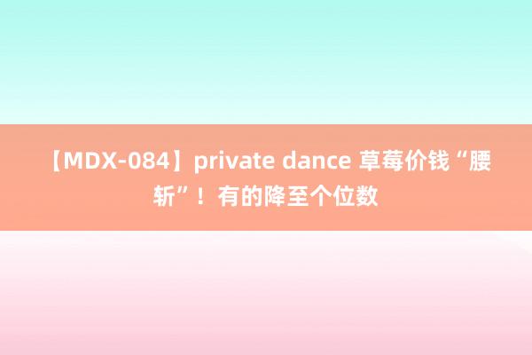 【MDX-084】private dance 草莓价钱“腰斩”！有的降至个位数