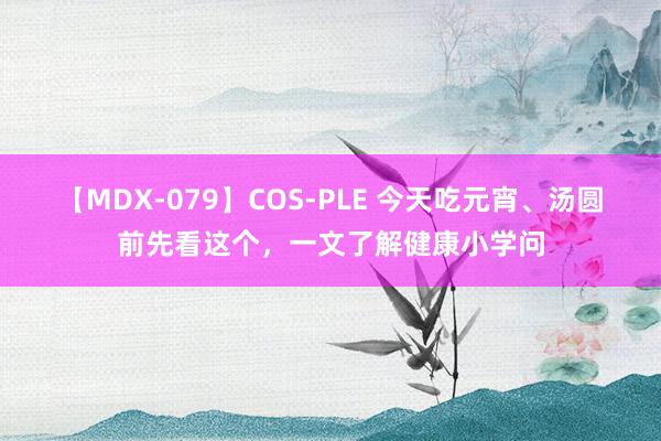 【MDX-079】COS-PLE 今天吃元宵、汤圆前先看这个，一文了解健康小学问