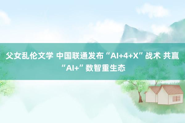 父女乱伦文学 中国联通发布“AI+4+X”战术 共赢“AI+”数智重生态