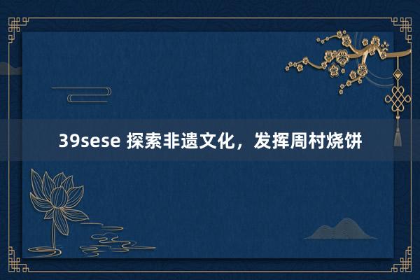 39sese 探索非遗文化，发挥周村烧饼