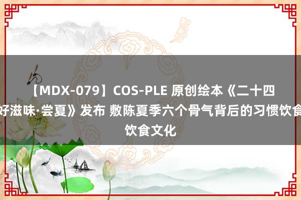 【MDX-079】COS-PLE 原创绘本《二十四骨气好滋味·尝夏》发布 敷陈夏季六个骨气背后的习惯饮食文化