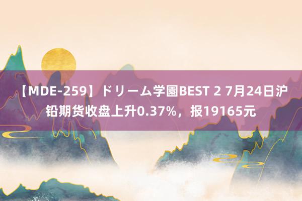 【MDE-259】ドリーム学園BEST 2 7月24日沪铅期货收盘上升0.37%，报19165元