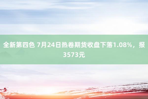 全新第四色 7月24日热卷期货收盘下落1.08%，报3573元