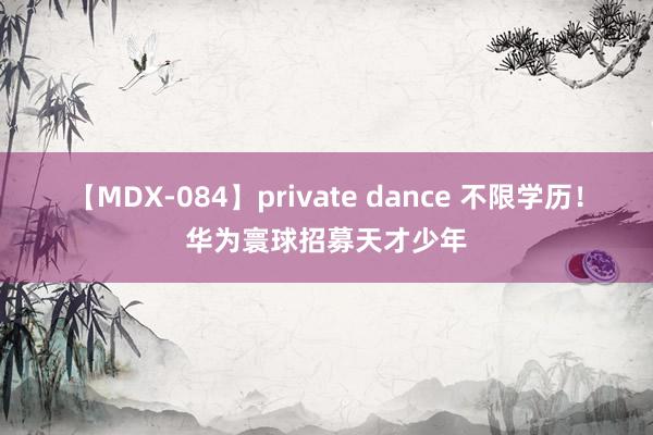 【MDX-084】private dance 不限学历！华为寰球招募天才少年