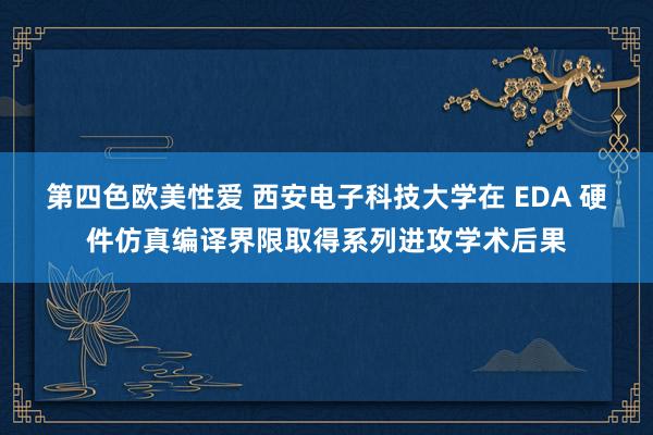 第四色欧美性爱 西安电子科技大学在 EDA 硬件仿真编译界限取得系列进攻学术后果