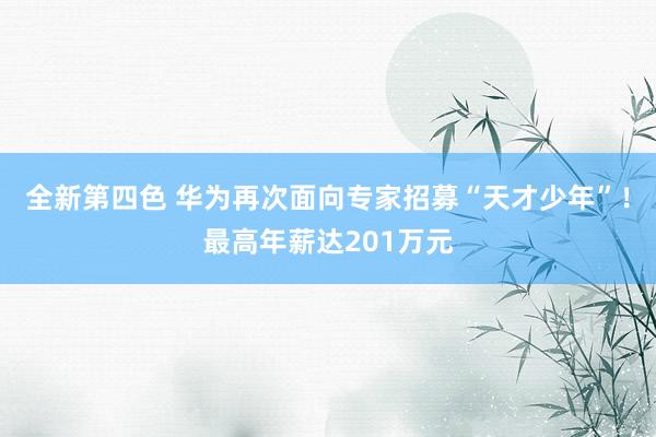 全新第四色 华为再次面向专家招募“天才少年”！最高年薪达201万元