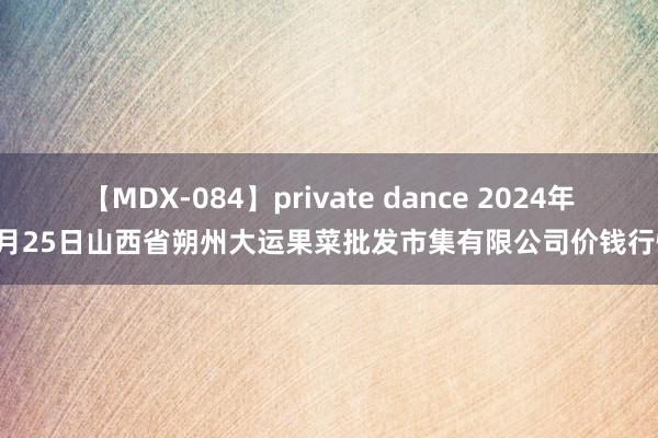 【MDX-084】private dance 2024年7月25日山西省朔州大运果菜批发市集有限公司价钱行情