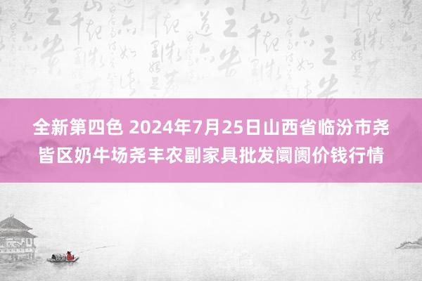 全新第四色 2024年7月25日山西省临汾市尧皆区奶牛场尧丰农副家具批发阛阓价钱行情