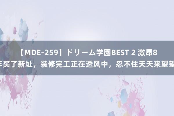 【MDE-259】ドリーム学園BEST 2 激昂8年买了新址，装修完工正在透风中，忍不住天天来望望！