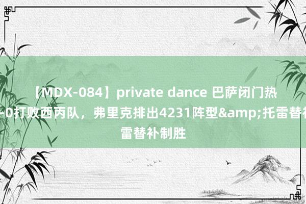 【MDX-084】private dance 巴萨闭门热身赛1-0打败西丙队，弗里克排出4231阵型&托雷替补制胜